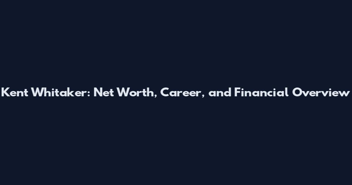 Kent Whitaker: Net Worth, Career, and Financial Overview