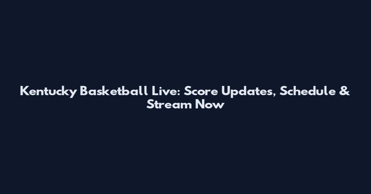 Kentucky Basketball Live: Score Updates, Schedule & Stream Now