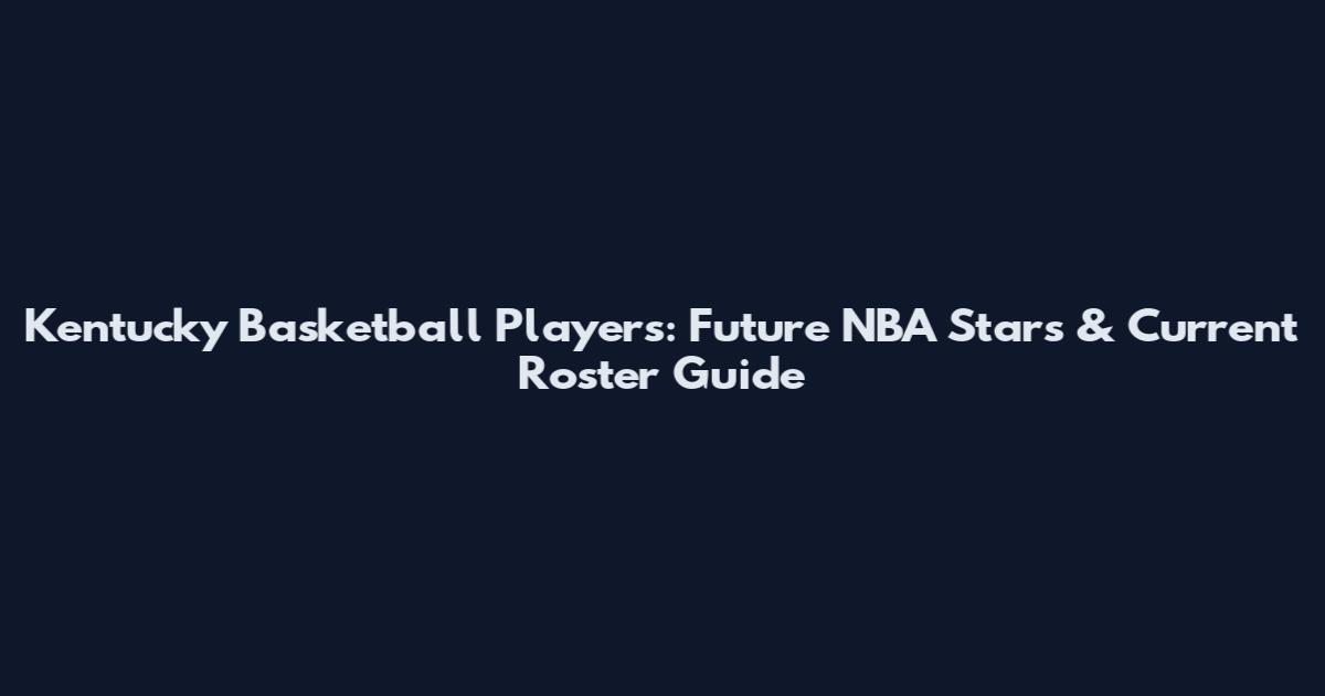 Kentucky Basketball Players: Future NBA Stars & Current Roster Guide