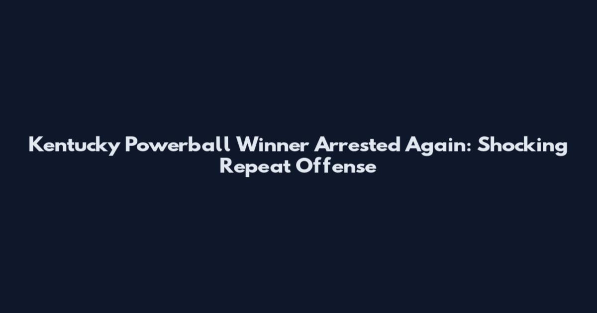 Kentucky Powerball Winner Arrested Again: Shocking Repeat Offense