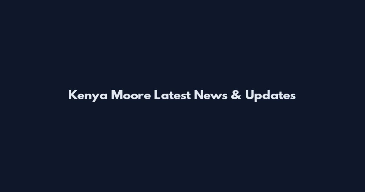 Kenya Moore Latest News & Updates