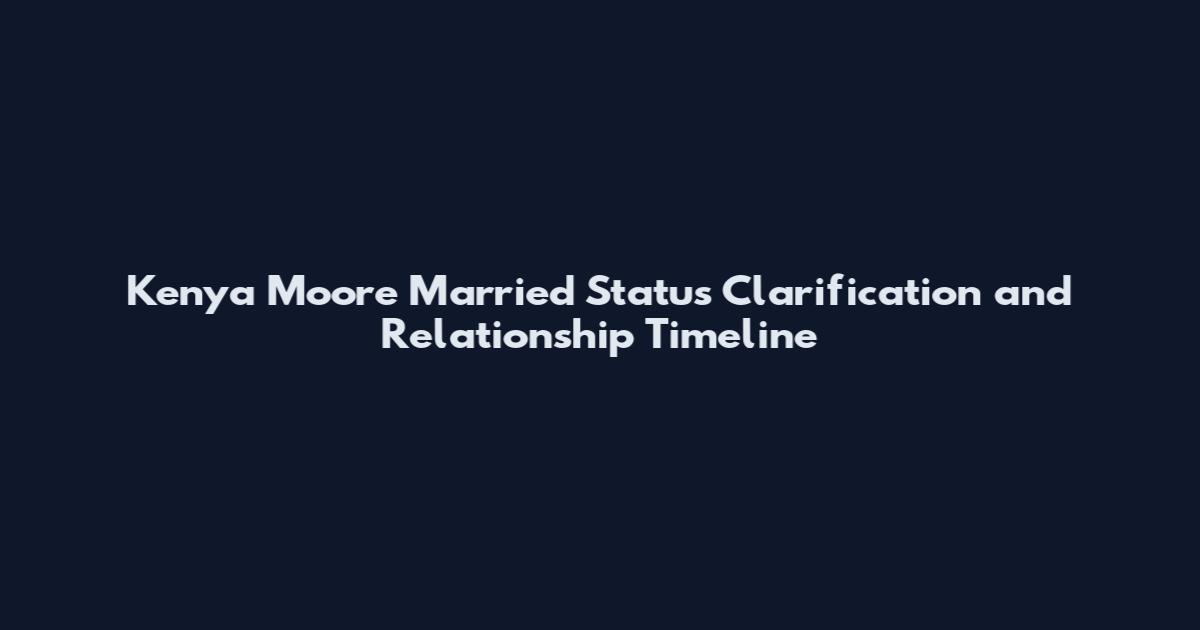 Kenya Moore Married Status Clarification and Relationship Timeline