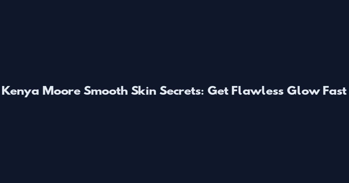 Kenya Moore Smooth Skin Secrets: Get Flawless Glow Fast
