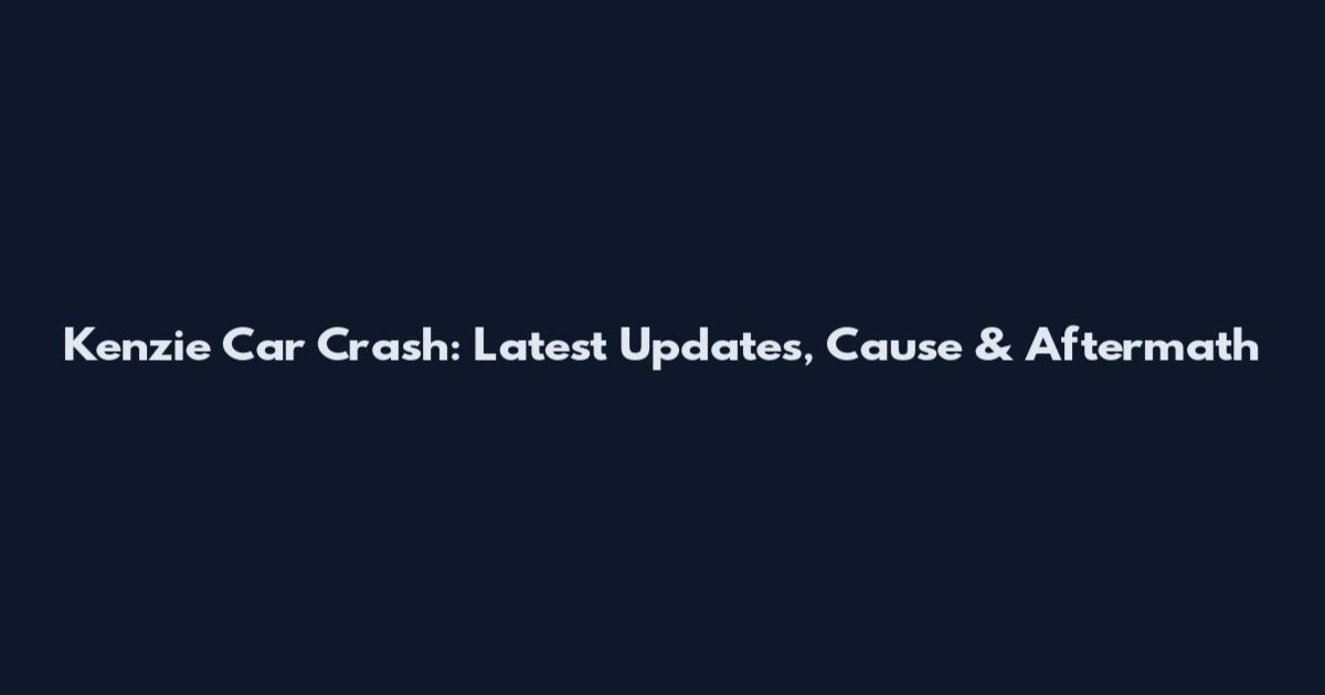 Kenzie Car Crash: Latest Updates, Cause & Aftermath