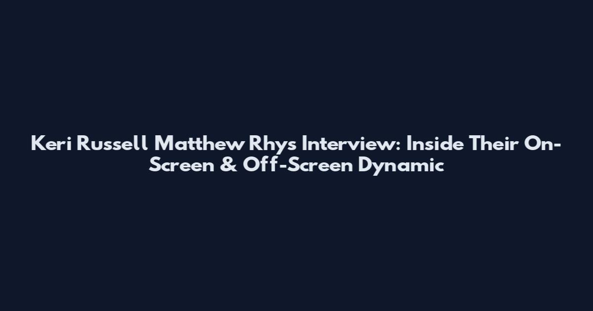 Keri Russell Matthew Rhys Interview: Inside Their On-Screen & Off-Screen Dynamic