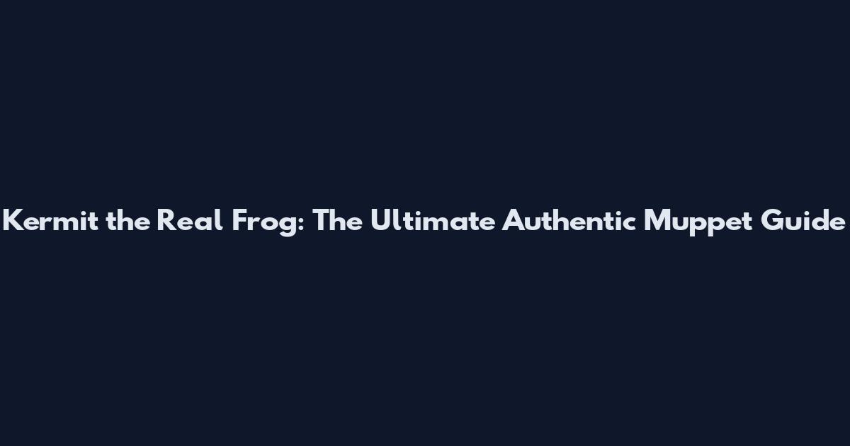 Kermit the Real Frog: The Ultimate Authentic Muppet Guide