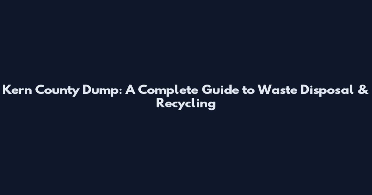 Kern County Dump: A Complete Guide to Waste Disposal & Recycling