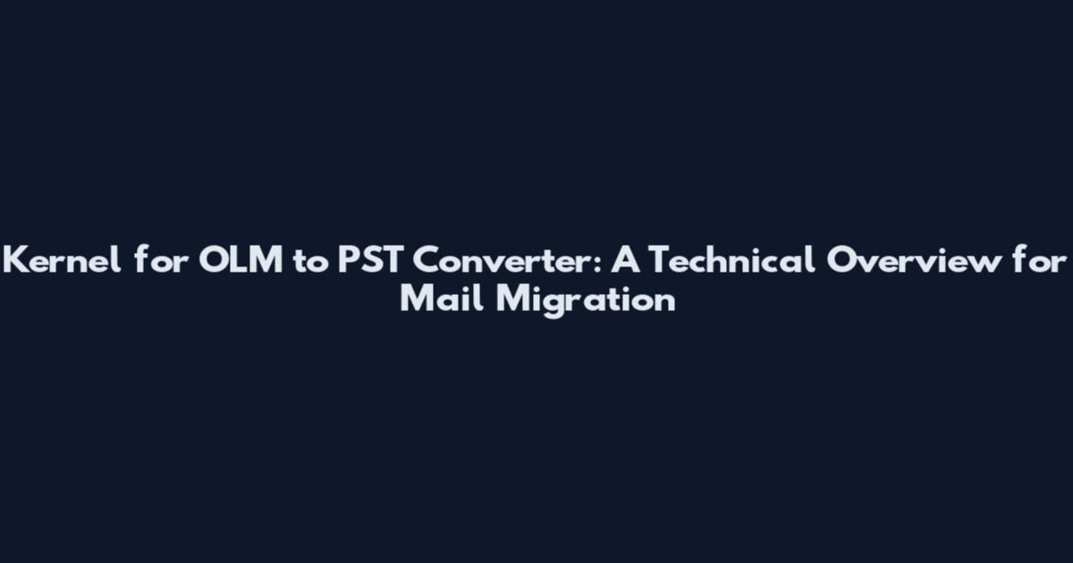 Kernel for OLM to PST Converter: A Technical Overview for Mail Migration