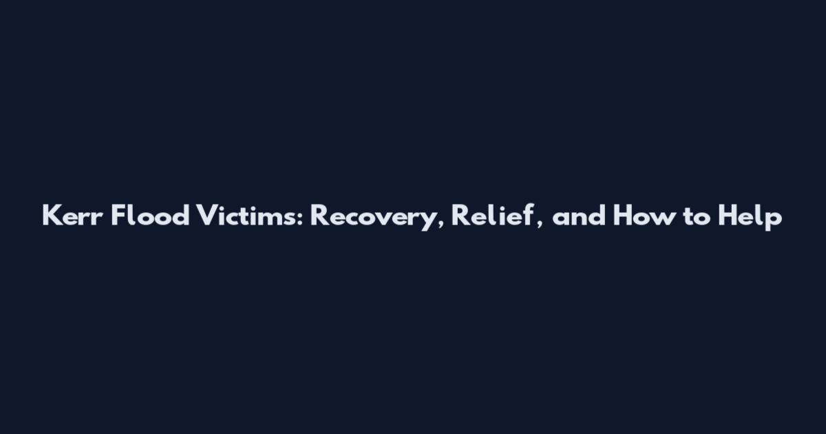 Kerr Flood Victims: Recovery, Relief, and How to Help