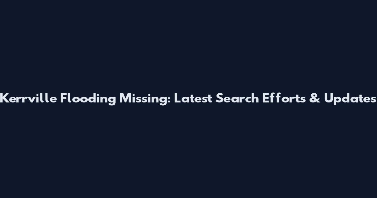 Kerrville Flooding Missing: Latest Search Efforts & Updates
