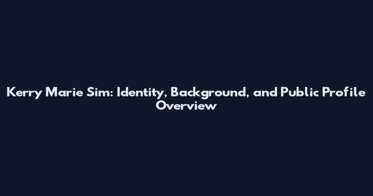 Kerry Marie Sim: Identity, Background, and Public Profile Overview