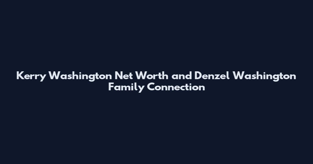 Kerry Washington Net Worth and Denzel Washington Family Connection