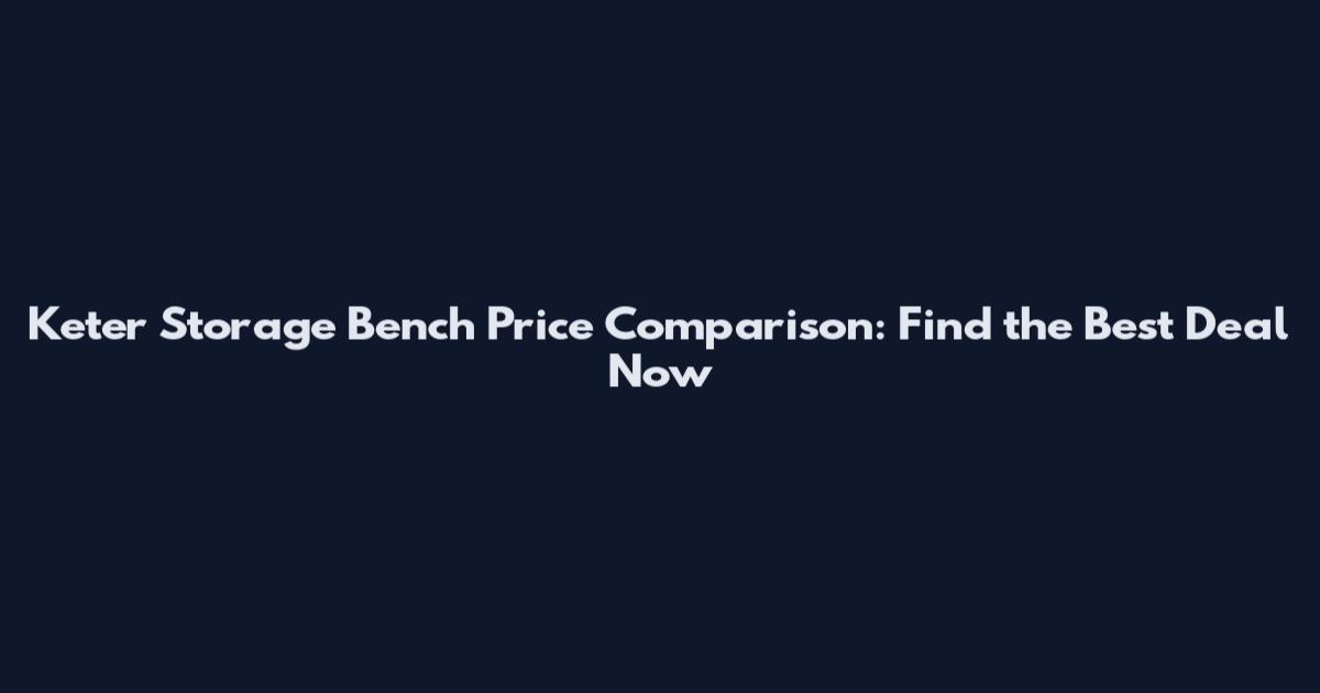 Keter Storage Bench Price Comparison: Find the Best Deal Now