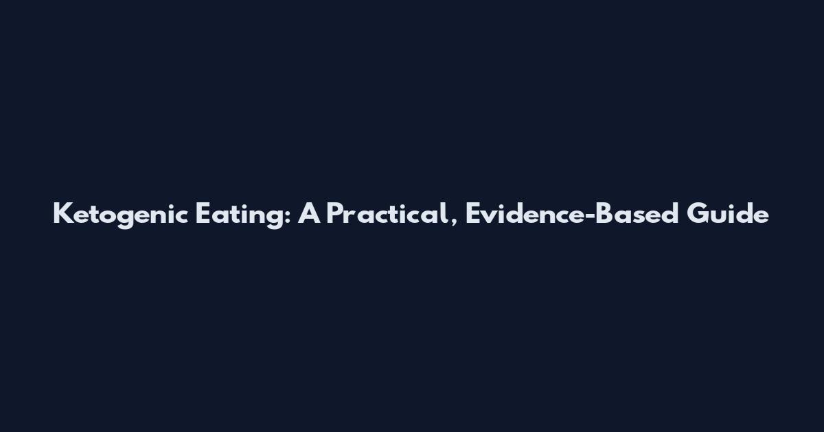 Ketogenic Eating: A Practical, Evidence-Based Guide