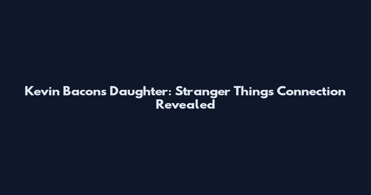 Kevin Bacon's Daughter: Stranger Things Connection Revealed