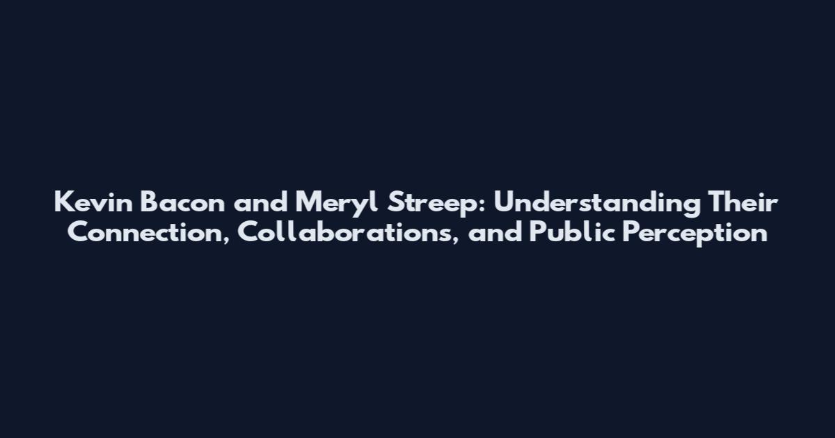 Kevin Bacon and Meryl Streep: Understanding Their Connection, Collaborations, and Public Perception