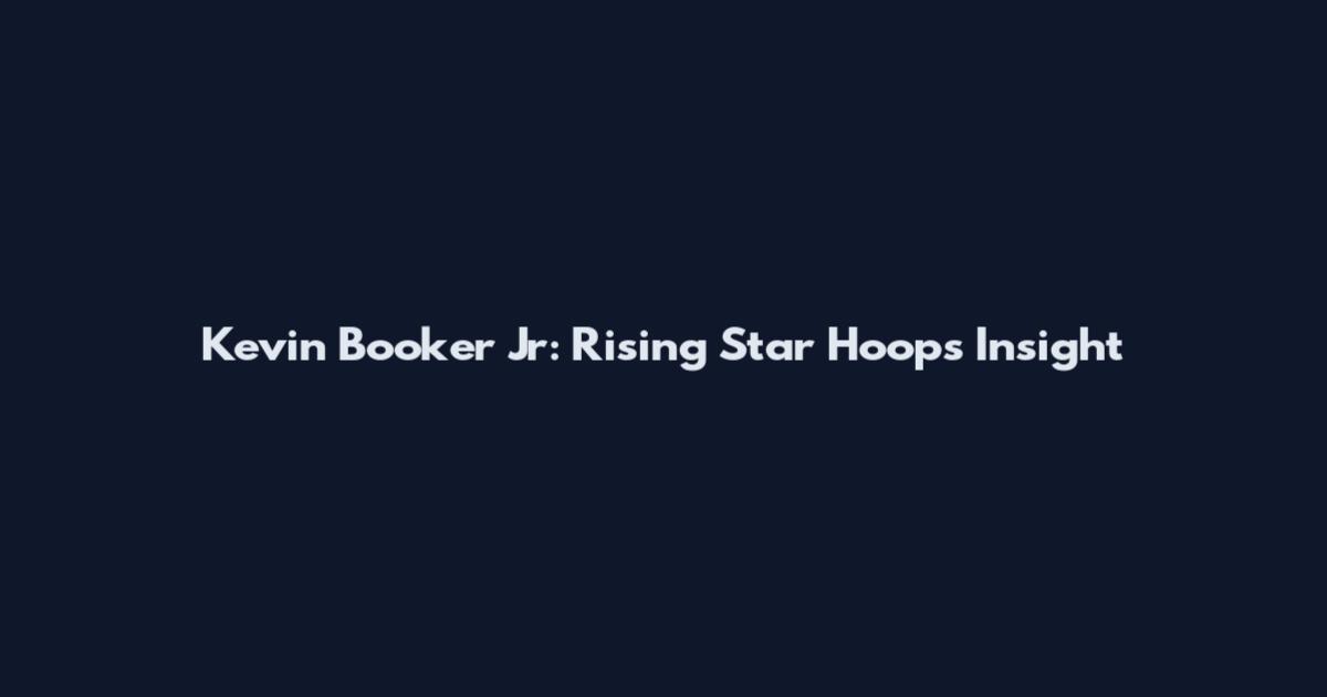 Kevin Booker Jr: Rising Star Hoops Insight