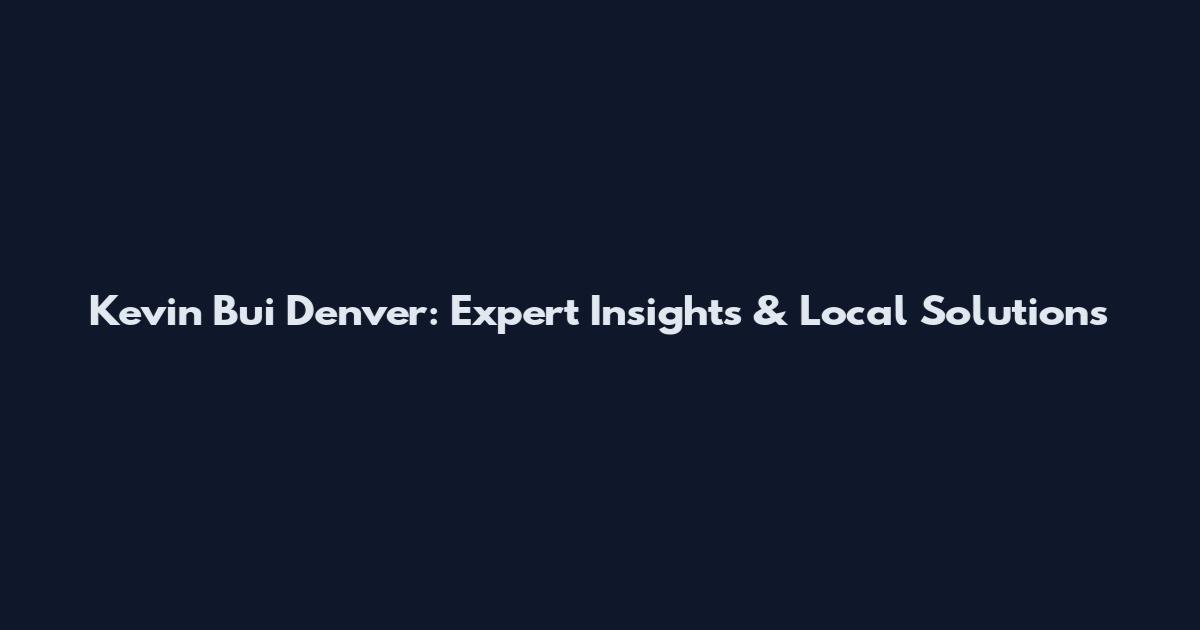Kevin Bui Denver: Expert Insights & Local Solutions