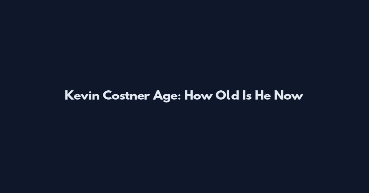 Kevin Costner Age: How Old Is He Now