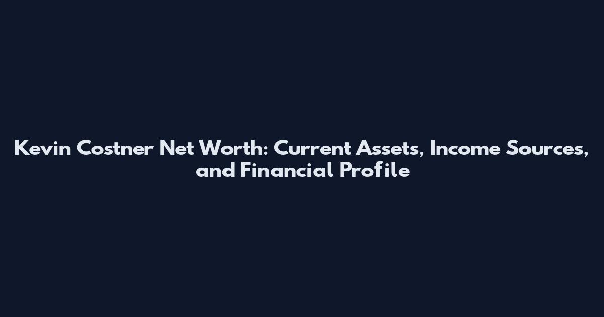 Kevin Costner Net Worth: Current Assets, Income Sources, and Financial Profile