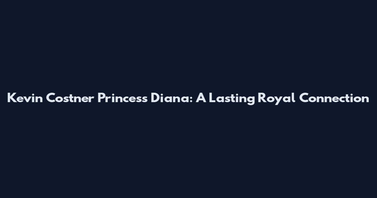 Kevin Costner Princess Diana: A Lasting Royal Connection