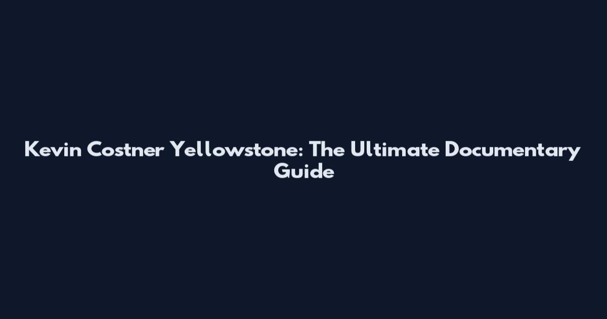 Kevin Costner Yellowstone: The Ultimate Documentary Guide