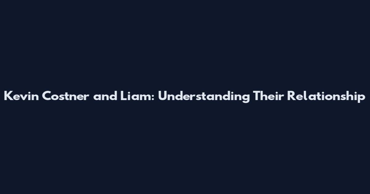 Kevin Costner and Liam: Understanding Their Relationship