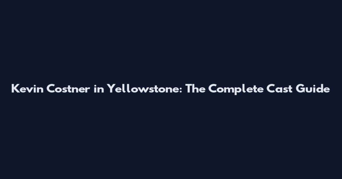 Kevin Costner in Yellowstone: The Complete Cast Guide