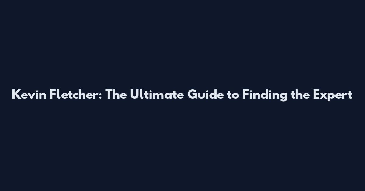 Kevin Fletcher: The Ultimate Guide to Finding the Expert