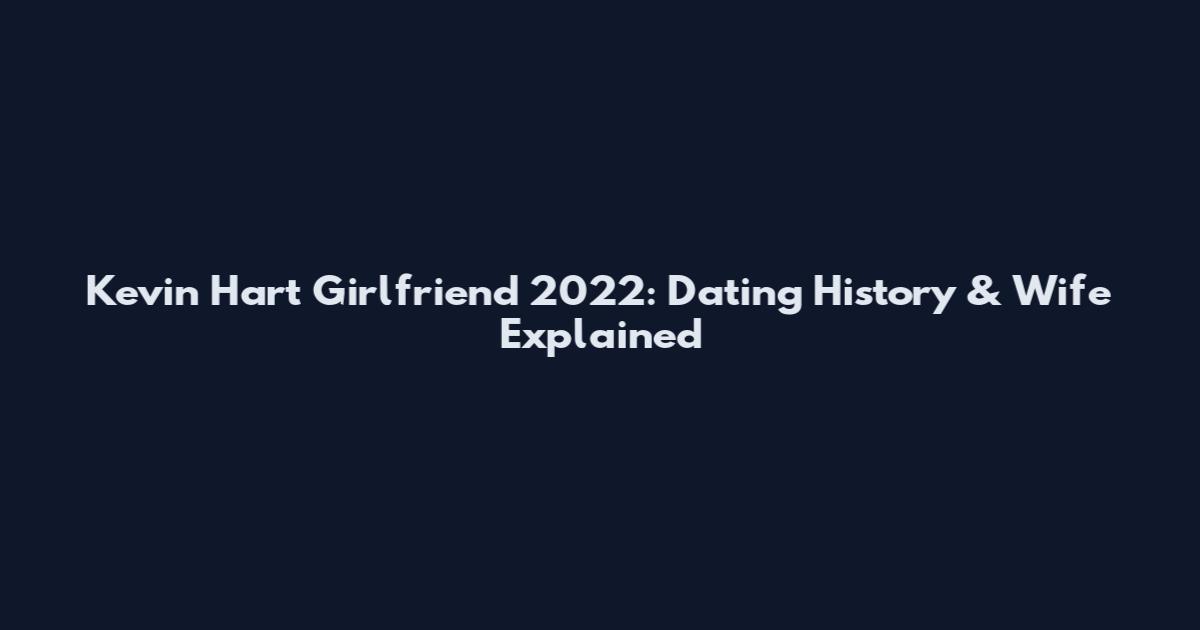 Kevin Hart Girlfriend 2022: Dating History & Wife Explained