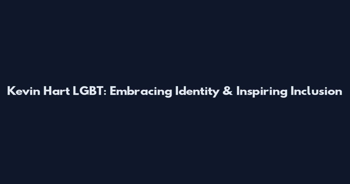 Kevin Hart LGBT: Embracing Identity & Inspiring Inclusion