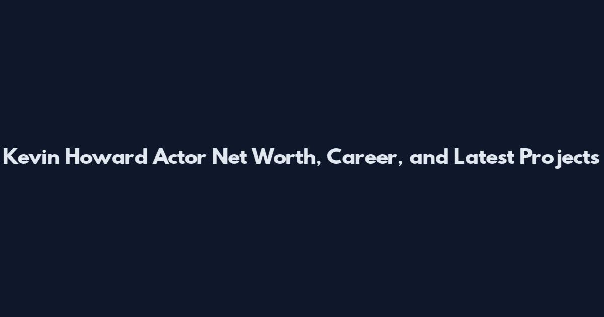 Kevin Howard Actor Net Worth, Career, and Latest Projects