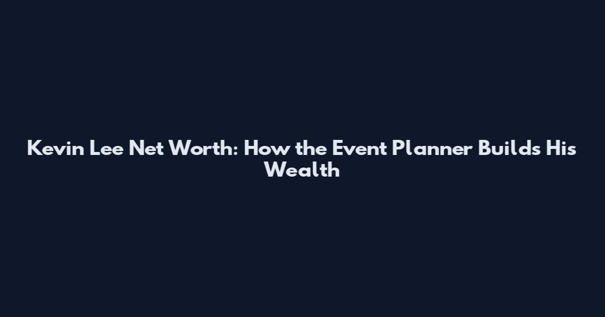 Kevin Lee Net Worth: How the Event Planner Builds His Wealth