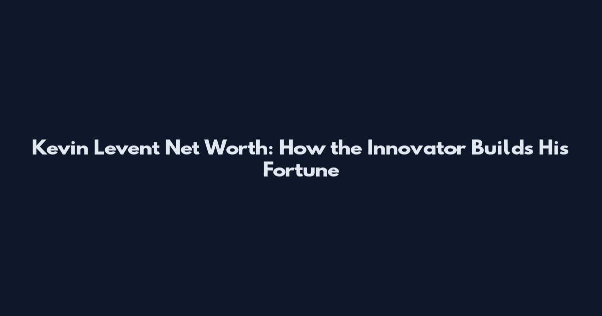 Kevin Levent Net Worth: How the Innovator Builds His Fortune