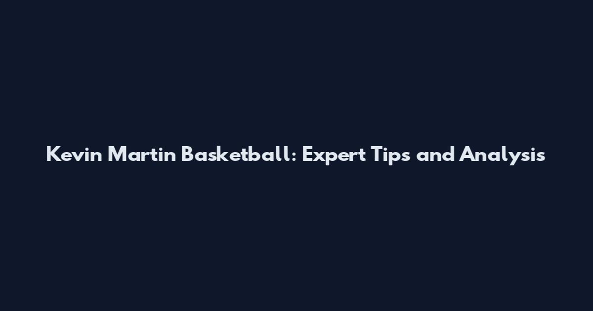 Kevin Martin Basketball: Expert Tips and Analysis