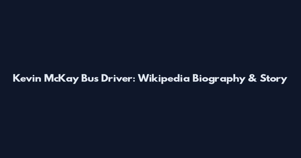 Kevin McKay Bus Driver: Wikipedia Biography & Story