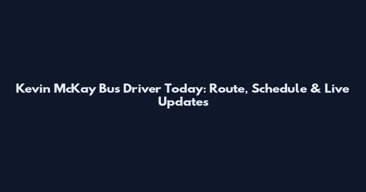 Kevin McKay Bus Driver Today: Route, Schedule & Live Updates