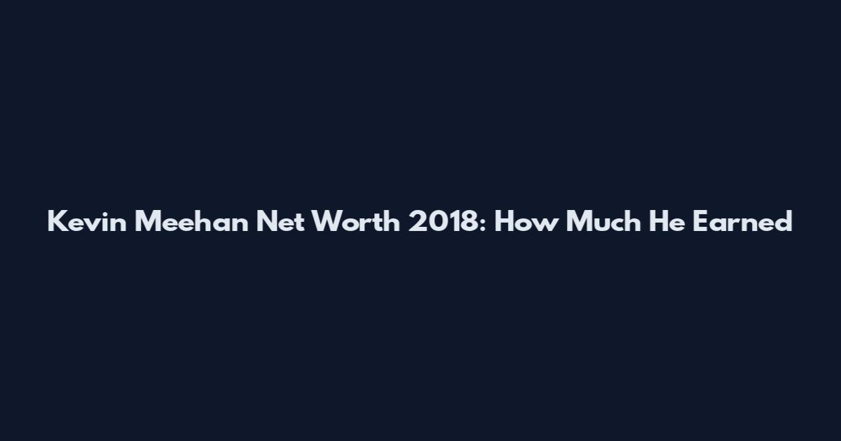 Kevin Meehan Net Worth 2018: How Much He Earned
