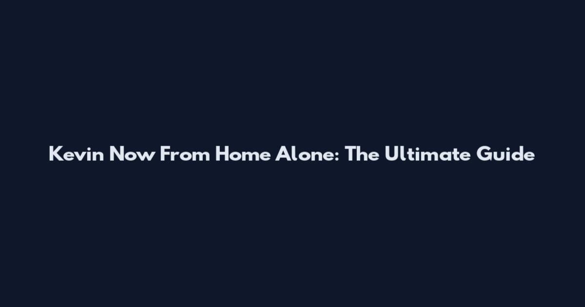 Kevin Now From Home Alone: The Ultimate Guide