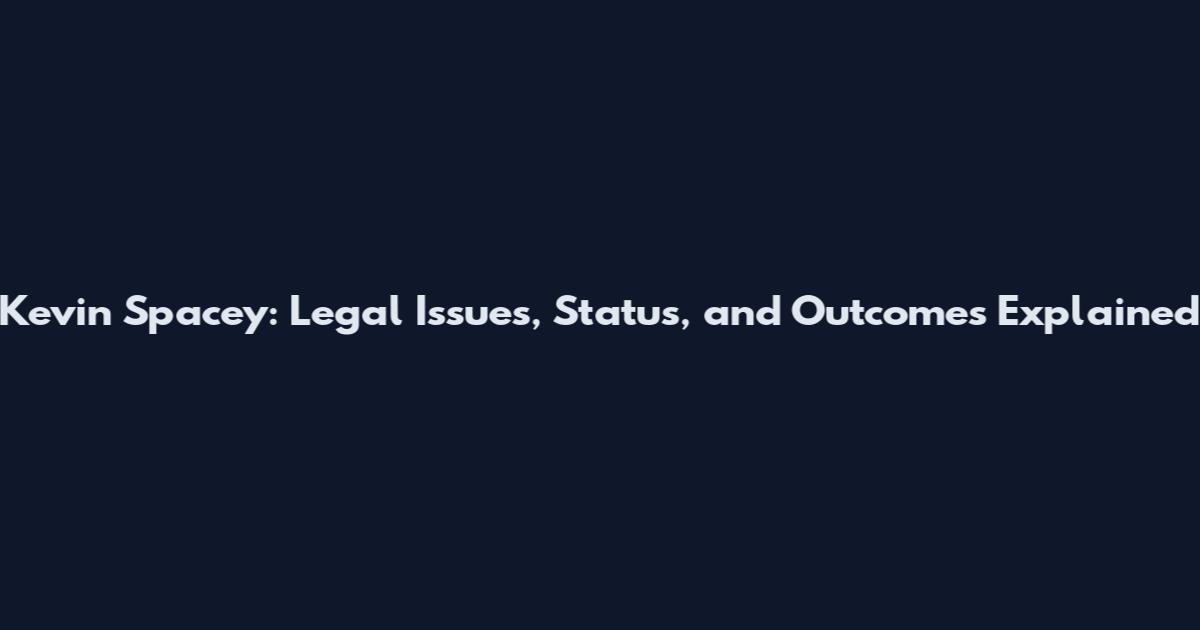 Kevin Spacey: Legal Issues, Status, and Outcomes Explained