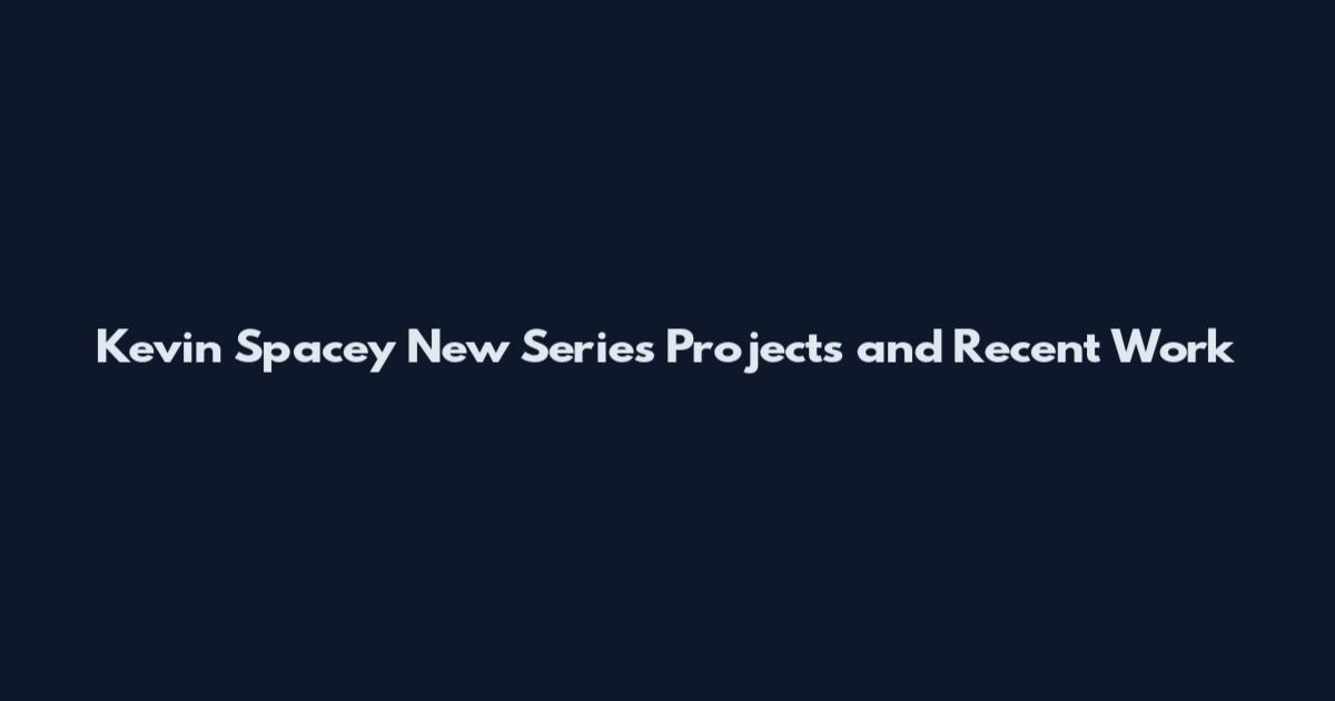 Kevin Spacey New Series Projects and Recent Work