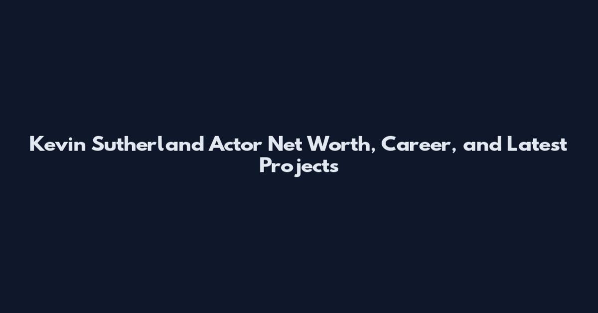 Kevin Sutherland Actor Net Worth, Career, and Latest Projects