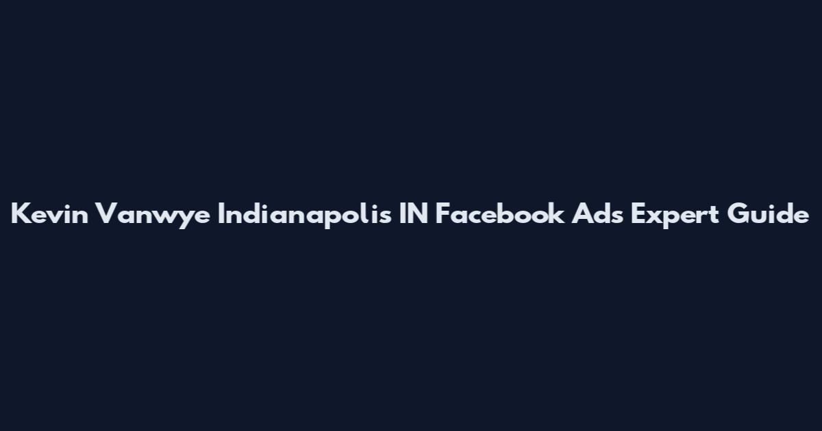 Kevin Vanwye Indianapolis IN Facebook Ads Expert Guide