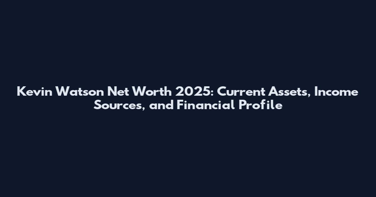 Kevin Watson Net Worth 2025: Current Assets, Income Sources, and Financial Profile