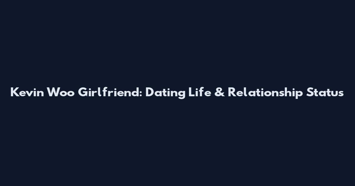 Kevin Woo Girlfriend: Dating Life & Relationship Status