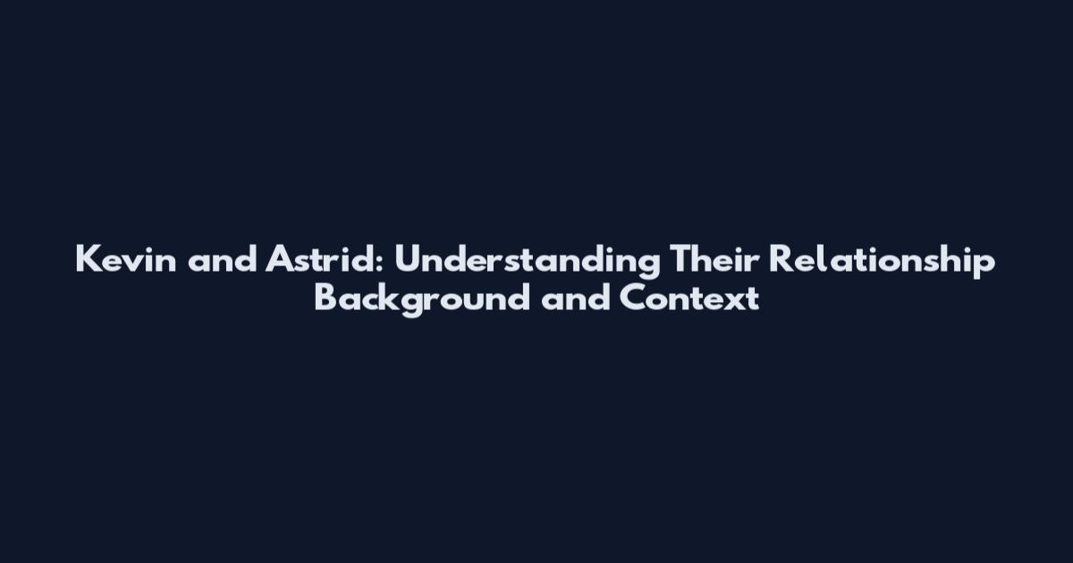 Kevin and Astrid: Understanding Their Relationship Background and Context