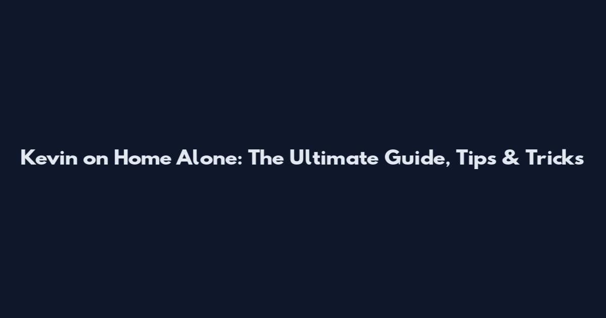 Kevin on Home Alone: The Ultimate Guide, Tips & Tricks