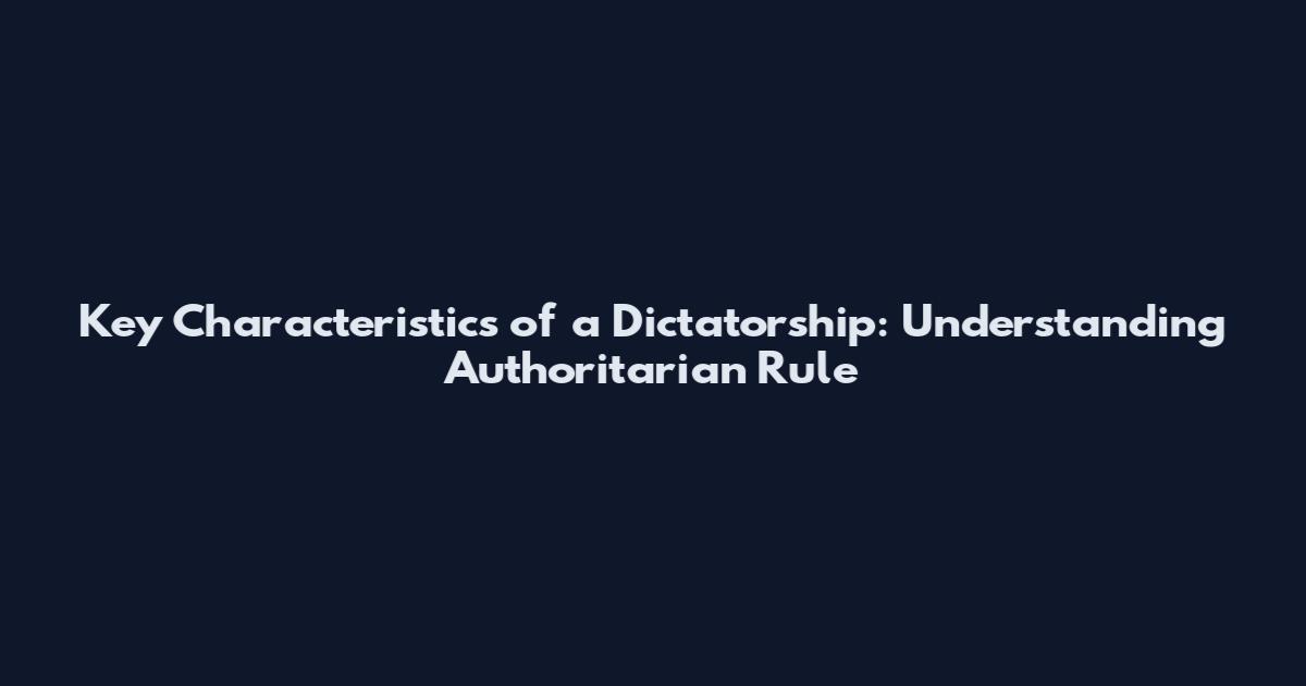 Key Characteristics of a Dictatorship: Understanding Authoritarian Rule