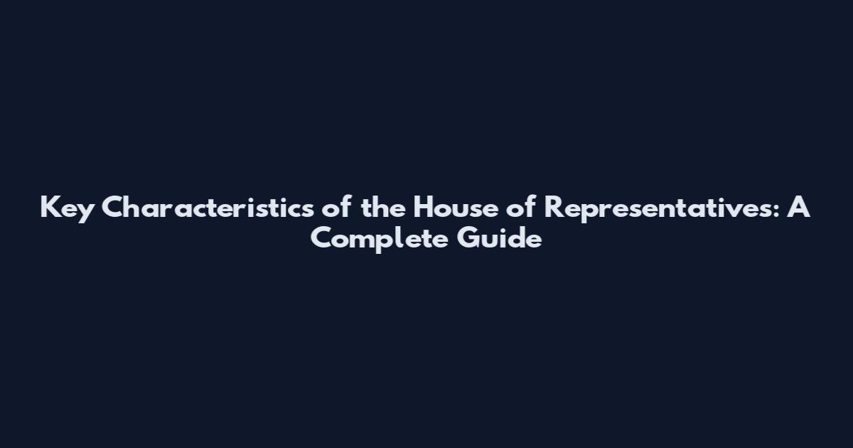 Key Characteristics of the House of Representatives: A Complete Guide