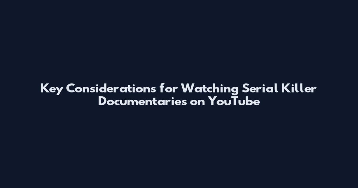 Key Considerations for Watching Serial Killer Documentaries on YouTube